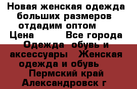 Новая женская одежда больших размеров (отдадим оптом)   › Цена ­ 500 - Все города Одежда, обувь и аксессуары » Женская одежда и обувь   . Пермский край,Александровск г.